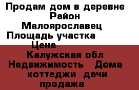 Продам дом в деревне › Район ­ Малоярославец  › Площадь участка ­ 1 200 › Цена ­ 1 600 000 - Калужская обл. Недвижимость » Дома, коттеджи, дачи продажа   